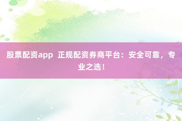 股票配资app  正规配资券商平台：安全可靠，专业之选！