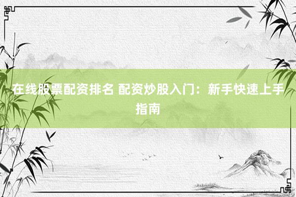 在线股票配资排名 配资炒股入门：新手快速上手指南