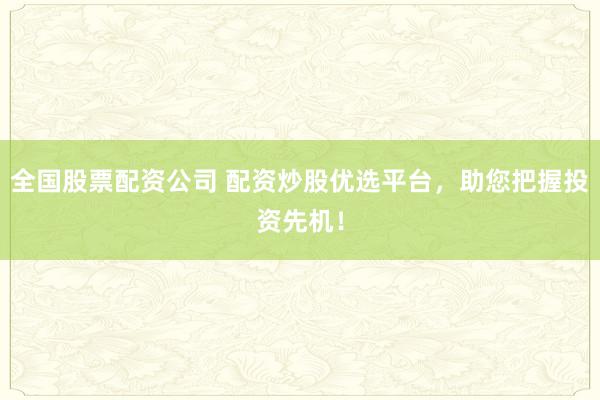 全国股票配资公司 配资炒股优选平台，助您把握投资先机！