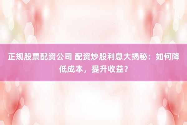 正规股票配资公司 配资炒股利息大揭秘：如何降低成本，提升收益？