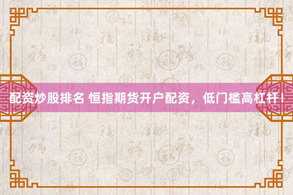 配资炒股排名 恒指期货开户配资,低门槛高杠杆!
