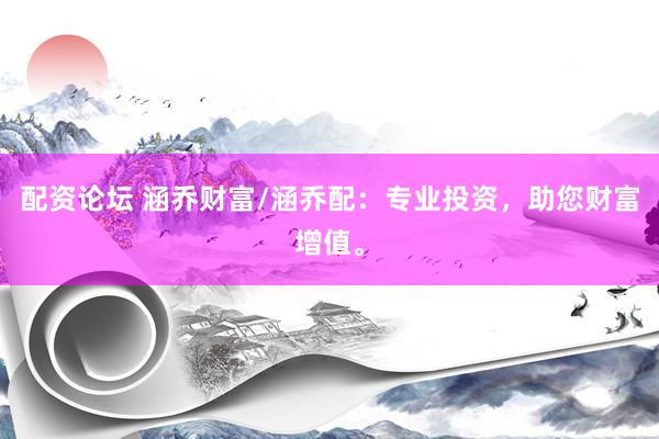 配资论坛 涵乔财富/涵乔配：专业投资，助您财富增值。