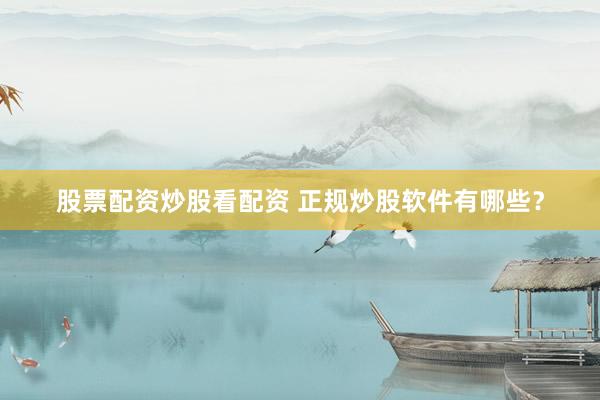 股票配资炒股看配资 正规炒股软件有哪些？