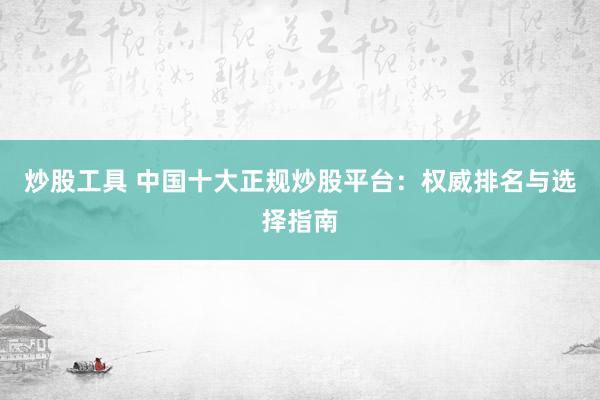 炒股工具 中国十大正规炒股平台：权威排名与选择指南