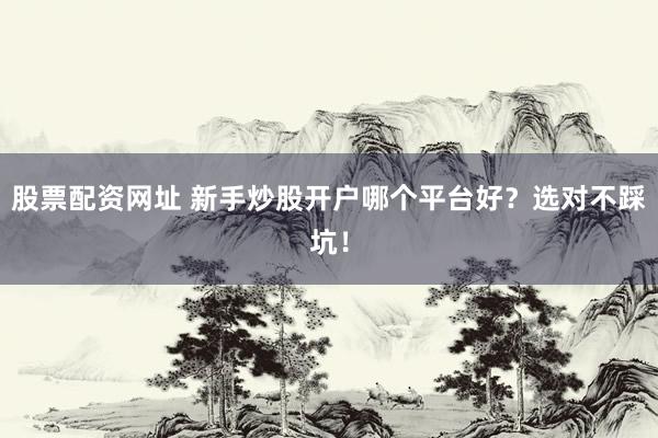 股票配资网址 新手炒股开户哪个平台好？选对不踩坑！
