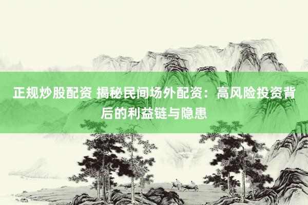 正规炒股配资 揭秘民间场外配资：高风险投资背后的利益链与隐患