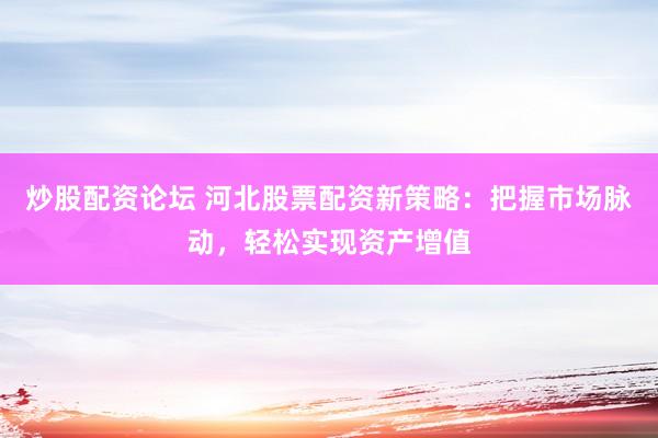 炒股配资论坛 河北股票配资新策略：把握市场脉动，轻松实现资产增值