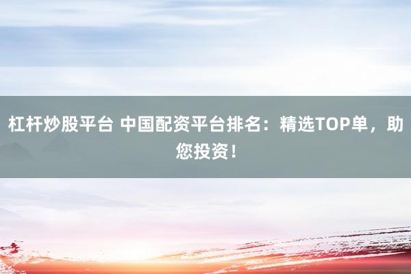 杠杆炒股平台 中国配资平台排名：精选TOP单，助您投资！