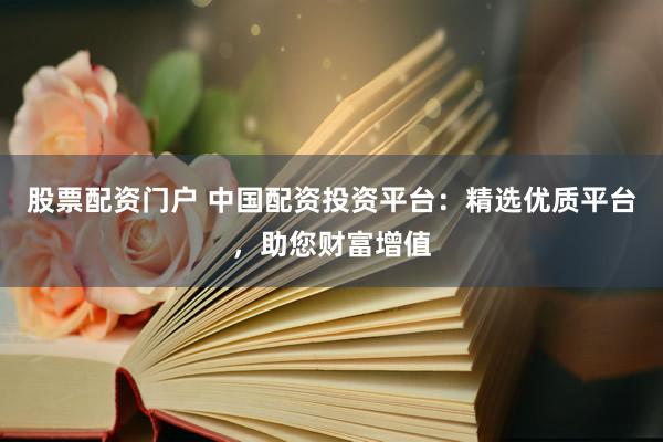 股票配资门户 中国配资投资平台：精选优质平台，助您财富增值