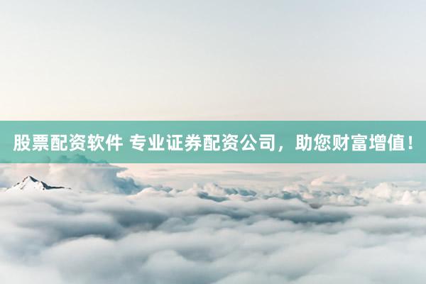 股票配资软件 专业证券配资公司，助您财富增值！