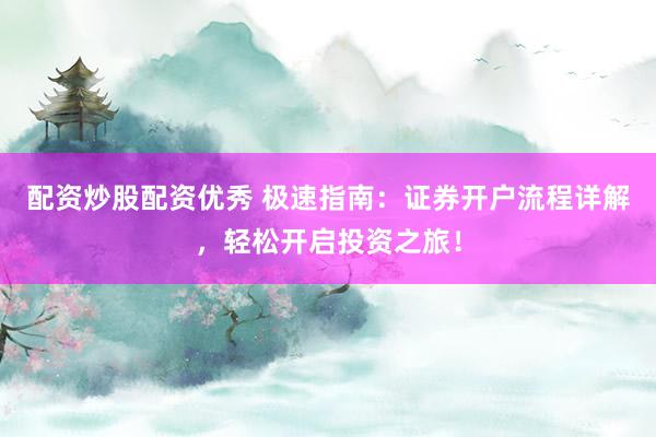 配资炒股配资优秀 极速指南：证券开户流程详解，轻松开启投资之旅！