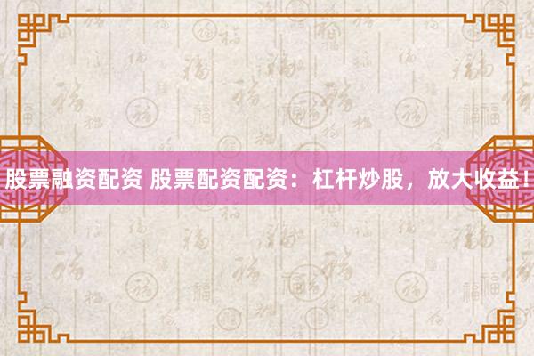 股票融资配资 股票配资配资：杠杆炒股，放大收益！