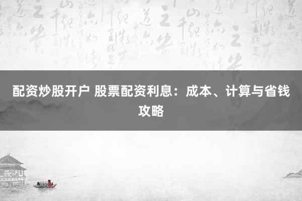 配资炒股开户 股票配资利息：成本、计算与省钱攻略