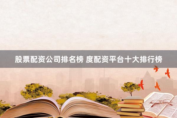 股票配资公司排名榜 度配资平台十大排行榜