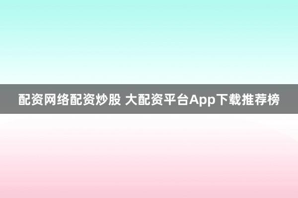 配资网络配资炒股 大配资平台App下载推荐榜