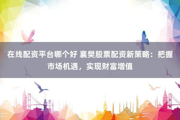 在线配资平台哪个好 襄樊股票配资新策略：把握市场机遇，实现财富增值