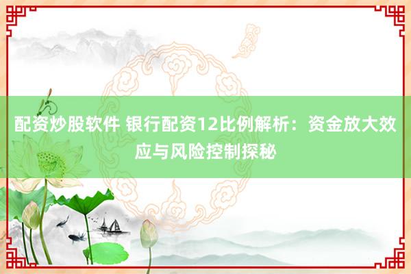 配资炒股软件 银行配资12比例解析：资金放大效应与风险控制探秘