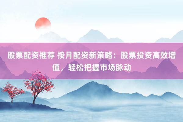 股票配资推荐 按月配资新策略：股票投资高效增值，轻松把握市场脉动