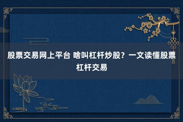 股票交易网上平台 啥叫杠杆炒股？一文读懂股票杠杆交易