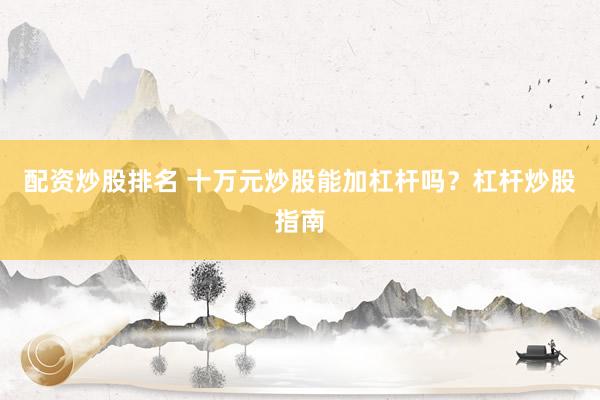 配资炒股排名 十万元炒股能加杠杆吗?杠杆炒股指南