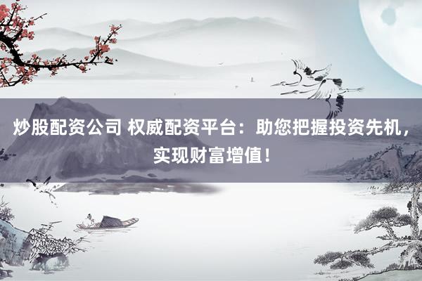炒股配资公司 权威配资平台：助您把握投资先机，实现财富增值！