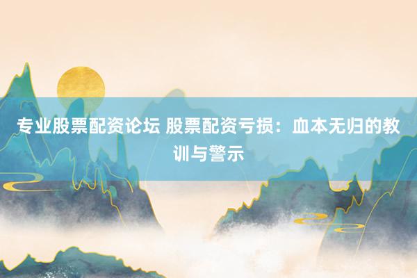 专业股票配资论坛 股票配资亏损：血本无归的教训与警示