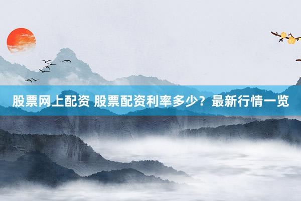 股票网上配资 股票配资利率多少？最新行情一览