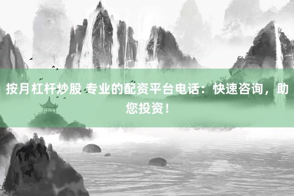 按月杠杆炒股 专业的配资平台电话：快速咨询，助您投资！