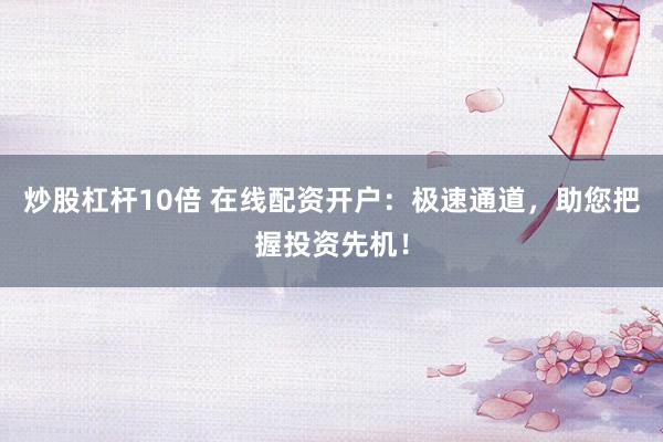 炒股杠杆10倍 在线配资开户：极速通道，助您把握投资先机！