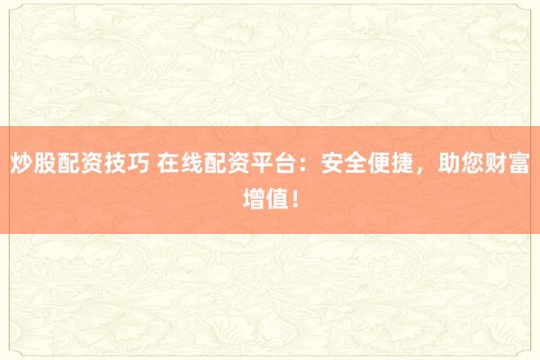 炒股配资技巧 在线配资平台:安全便捷,助您财富增值!