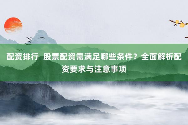 配资排行 股票配资需满足哪些条件?全面解析配资要求与注意事项