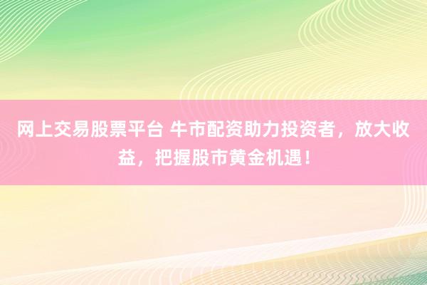 网上交易股票平台 牛市配资助力投资者，放大收益，把握股市黄金机遇！